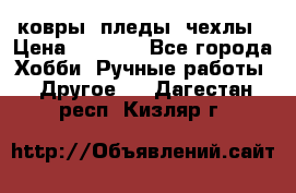 ковры ,пледы, чехлы › Цена ­ 3 000 - Все города Хобби. Ручные работы » Другое   . Дагестан респ.,Кизляр г.